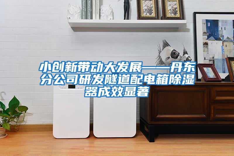 小創(chuàng  )新帶動(dòng)大發(fā)展——丹東分公司研發(fā)隧道配電箱除濕器成效顯著(zhù)