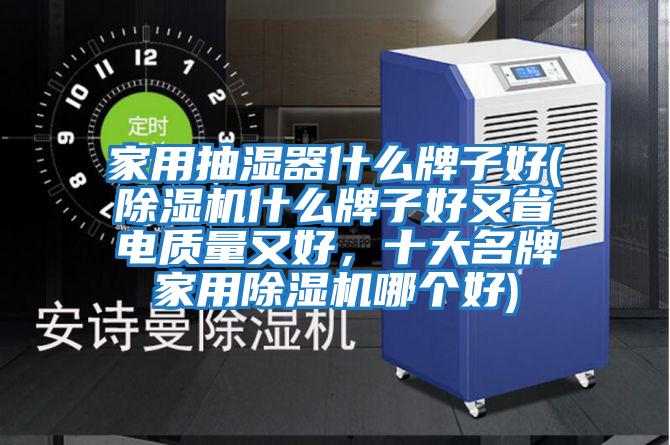 家用抽濕器什么牌子好(除濕機什么牌子好又省電質(zhì)量又好，十大名牌家用除濕機哪個(gè)好)