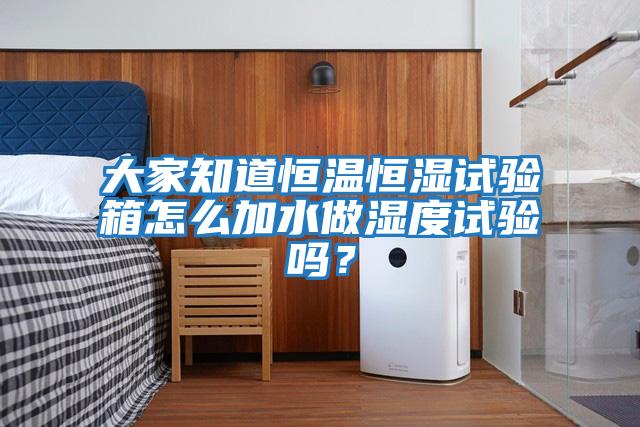 大家知道恒溫恒濕試驗箱怎么加水做濕度試驗嗎？