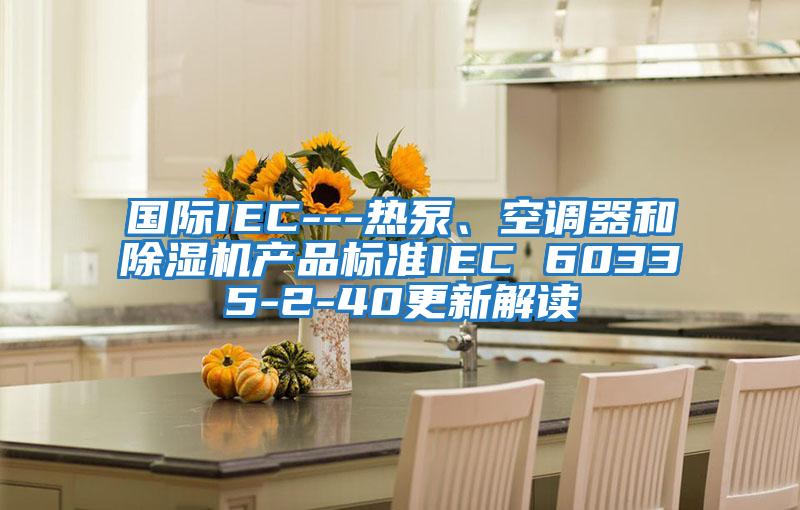 國際IEC---熱泵、空調器和除濕機產(chǎn)品標準IEC 60335-2-40更新解讀