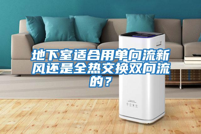 地下室適合用單向流新風(fēng)還是全熱交換雙向流的？