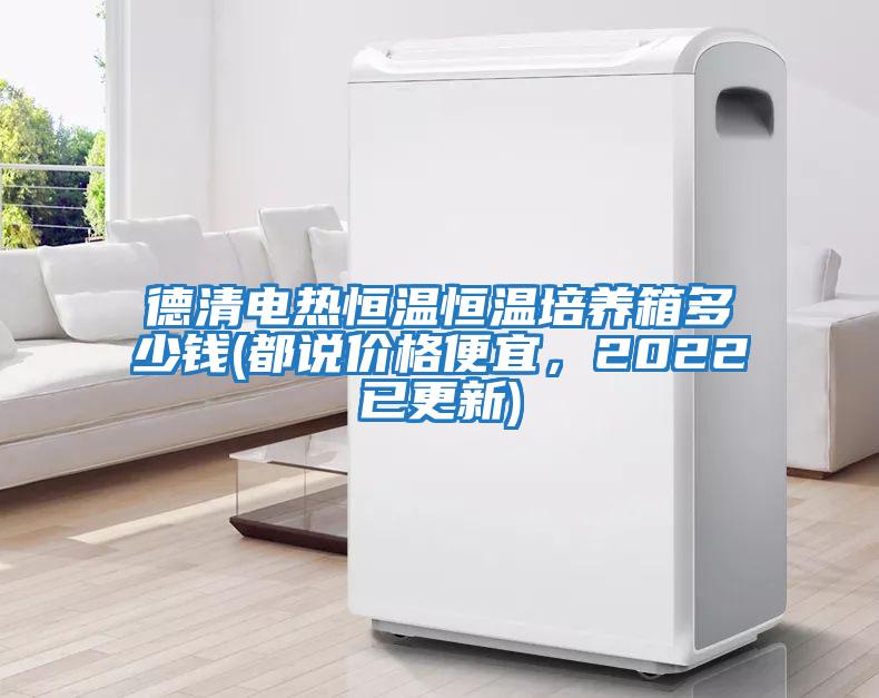 德清電熱恒溫恒溫培養箱多少錢(qián)(都說(shuō)價(jià)格便宜，2022已更新)