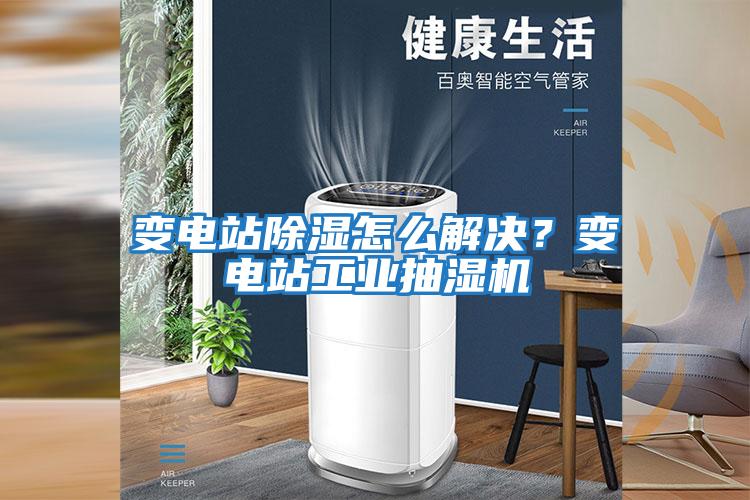 變電站除濕怎么解決？變電站工業(yè)抽濕機