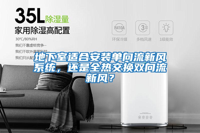 地下室適合安裝單向流新風(fēng)系統，還是全熱交換雙向流新風(fēng)？