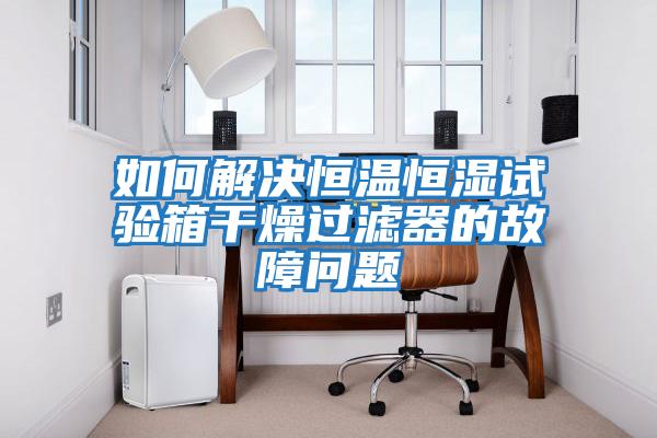 如何解決恒溫恒濕試驗箱干燥過(guò)濾器的故障問(wèn)題