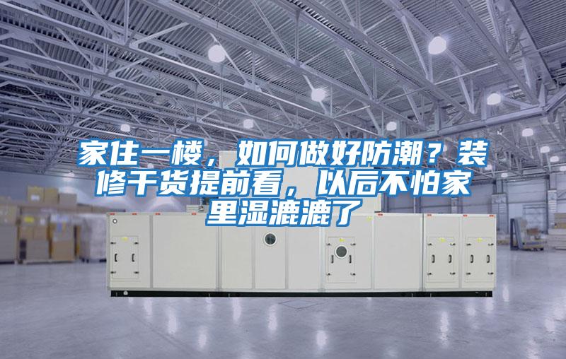 家住一樓，如何做好防潮？裝修干貨提前看，以后不怕家里濕漉漉了