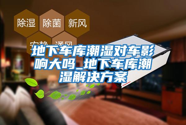 地下車(chē)庫潮濕對車(chē)影響大嗎_地下車(chē)庫潮濕解決方案