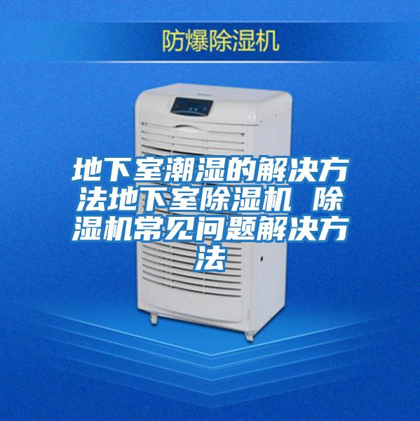 地下室潮濕的解決方法地下室除濕機 除濕機常見(jiàn)問(wèn)題解決方法