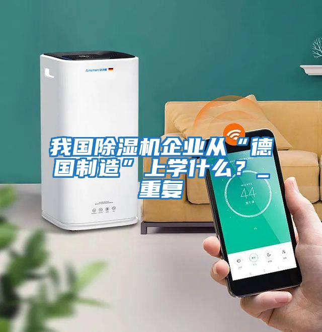 我國除濕機企業(yè)從“德國制造”上學(xué)什么？_重復