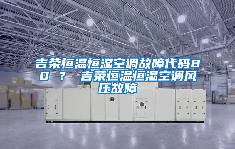 吉榮恒溫恒濕空調故障代碼80 ？ 吉榮恒溫恒濕空調風(fēng)壓故障