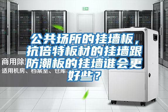 公共場(chǎng)所的掛墻板，抗倍特板材的掛墻跟防潮板的掛墻誰(shuí)會(huì )更好些？