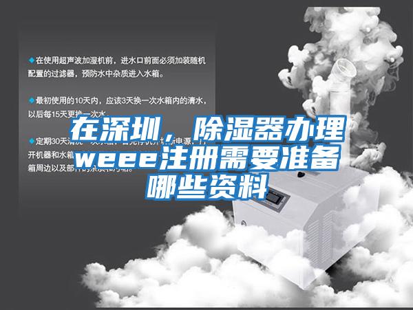 在深圳，除濕器辦理weee注冊需要準備哪些資料