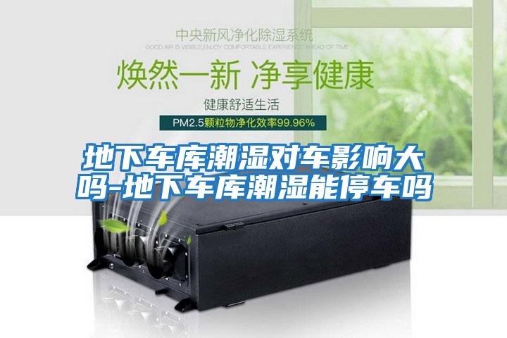 地下車(chē)庫潮濕對車(chē)影響大嗎-地下車(chē)庫潮濕能停車(chē)嗎