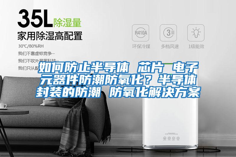 如何防止半導體 芯片 電子元器件防潮防氧化？半導體封裝的防潮 防氧化解決方案