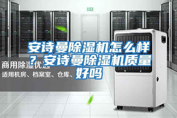 安詩(shī)曼除濕機怎么樣？安詩(shī)曼除濕機質(zhì)量好嗎