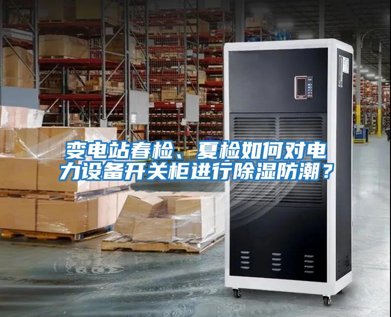 變電站春檢、夏檢如何對電力設備開(kāi)關(guān)柜進(jìn)行除濕防潮？