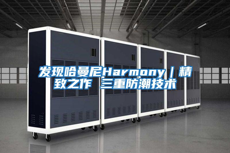 發(fā)現哈曼尼Harmony｜精致之作 三重防潮技術(shù)