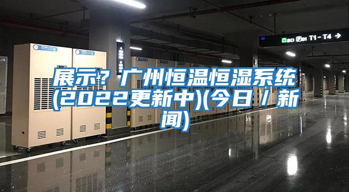 展示？廣州恒溫恒濕系統(2022更新中)(今日／新聞)