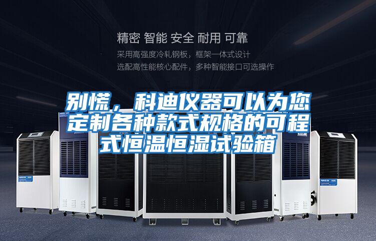 別慌，科迪儀器可以為您定制各種款式規格的可程式恒溫恒濕試驗箱