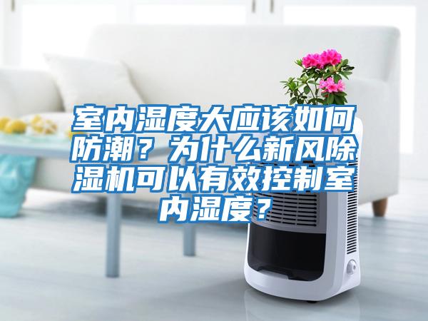 室內濕度大應該如何防潮？為什么新風(fēng)除濕機可以有效控制室內濕度？