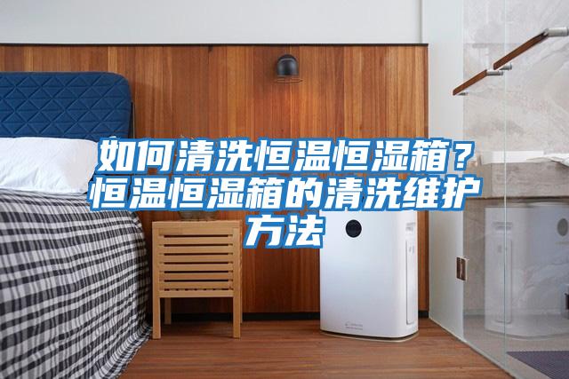 如何清洗恒溫恒濕箱？恒溫恒濕箱的清洗維護方法