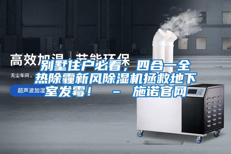 別墅住戶(hù)必看，四合一全熱除霾新風(fēng)除濕機拯救地下室發(fā)霉！ – 施諾官網(wǎng)