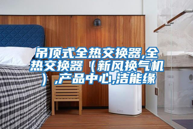 吊頂式全熱交換器,全熱交換器（新風(fēng)換氣機）,產(chǎn)品中心,潔能緣