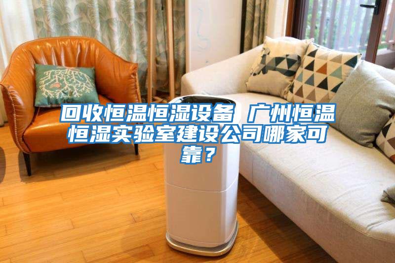 回收恒溫恒濕設備 廣州恒溫恒濕實(shí)驗室建設公司哪家可靠？