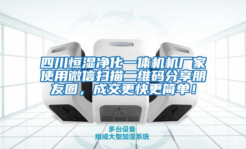 四川恒濕凈化一體機機廠(chǎng)家使用微信掃描二維碼分享朋友圈，成交更快更簡(jiǎn)單！