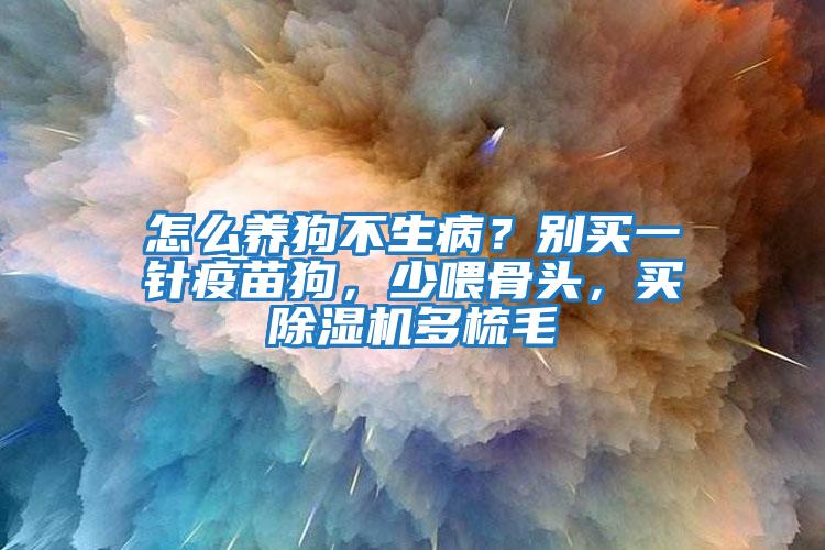 怎么養狗不生??？別買(mǎi)一針疫苗狗，少喂骨頭，買(mǎi)除濕機多梳毛