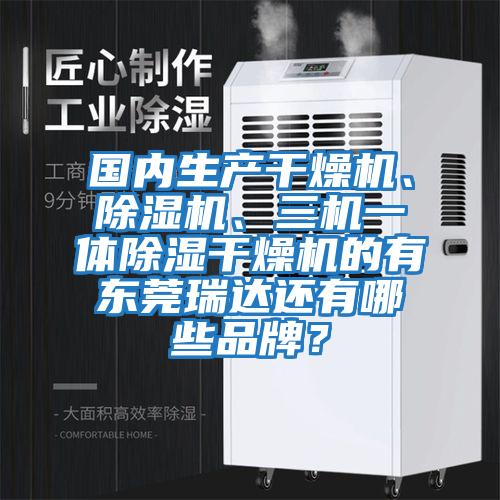 國內生產(chǎn)干燥機、除濕機、三機一體除濕干燥機的有東莞瑞達還有哪些品牌？