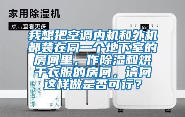 我想把空調內機和外機都裝在同一個(gè)地下室的房間里，作除濕和烘干衣服的房間，請問(wèn)這樣做是否可行？
