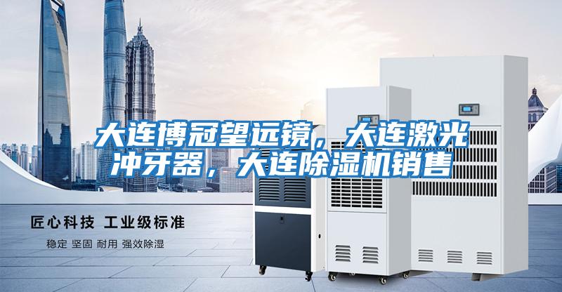 大連博冠望遠鏡，大連激光沖牙器，大連除濕機銷(xiāo)售