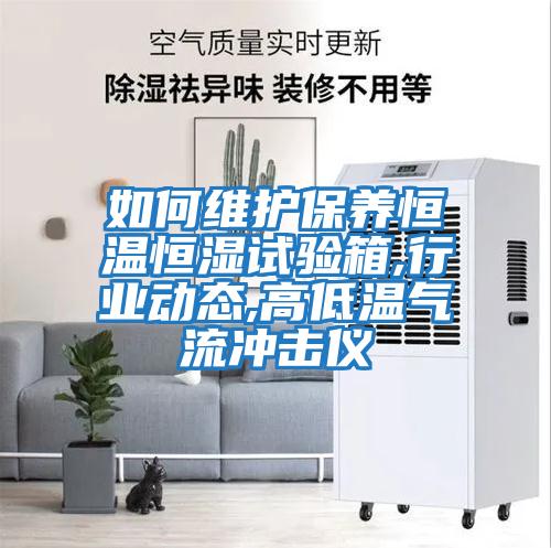 如何維護保養恒溫恒濕試驗箱,行業(yè)動(dòng)態(tài),高低溫氣流沖擊儀