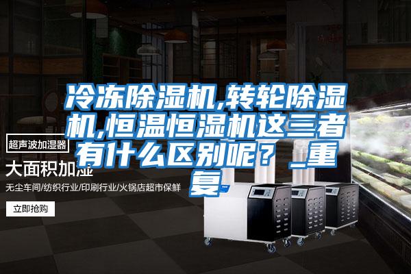 冷凍除濕機,轉輪除濕機,恒溫恒濕機這三者有什么區別呢？_重復