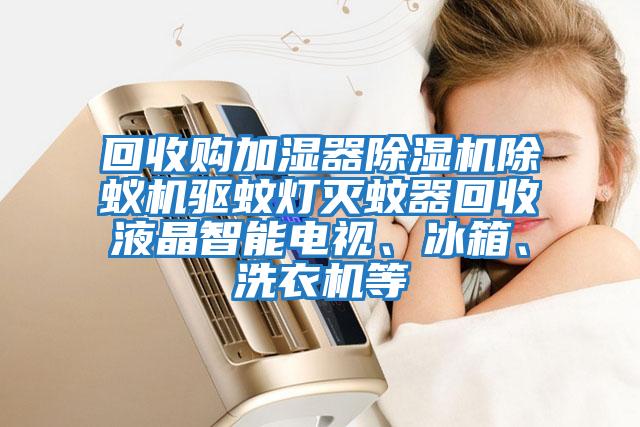 回收購加濕器除濕機除蟻機驅蚊燈滅蚊器回收液晶智能電視、冰箱、洗衣機等