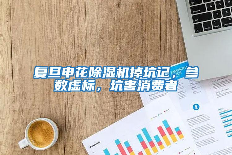 復旦申花除濕機掉坑記，參數虛標，坑害消費者