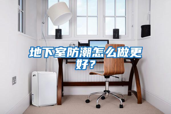 地下室防潮怎么做更好？