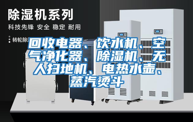 回收電器、飲水機、空氣凈化器、除濕機、無(wú)人掃地機、電熱水壺、蒸汽燙斗