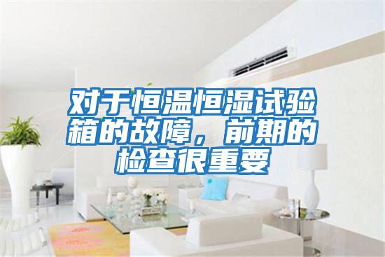 對于恒溫恒濕試驗箱的故障，前期的檢查很重要