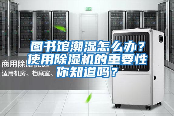 圖書(shū)館潮濕怎么辦？使用除濕機的重要性你知道嗎？
