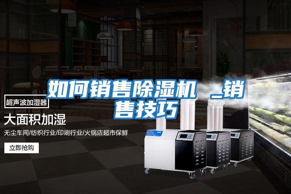 如何銷(xiāo)售除濕機 _銷(xiāo)售技巧