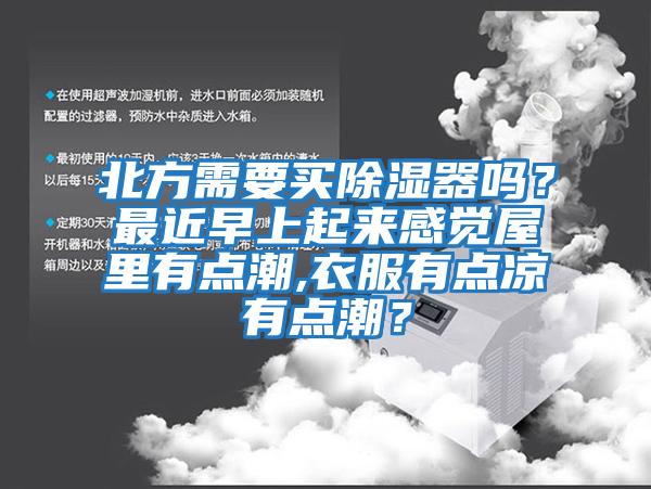 北方需要買(mǎi)除濕器嗎？最近早上起來(lái)感覺(jué)屋里有點(diǎn)潮,衣服有點(diǎn)涼有點(diǎn)潮？