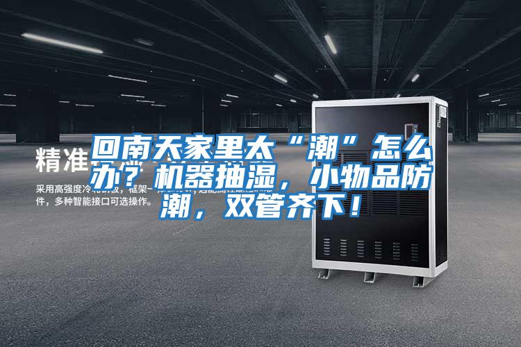 回南天家里太“潮”怎么辦？機器抽濕，小物品防潮，雙管齊下！