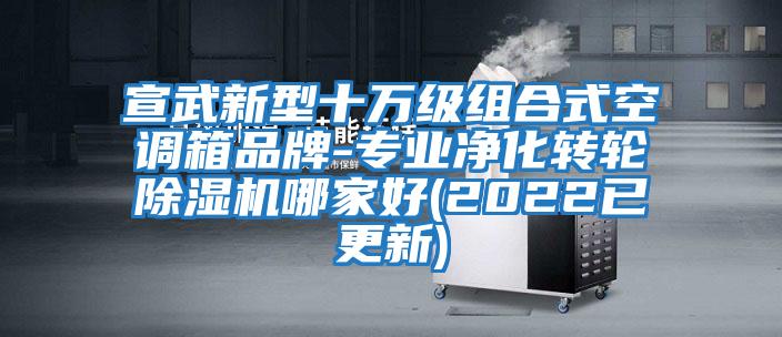 宣武新型十萬(wàn)級組合式空調箱品牌-專(zhuān)業(yè)凈化轉輪除濕機哪家好(2022已更新)
