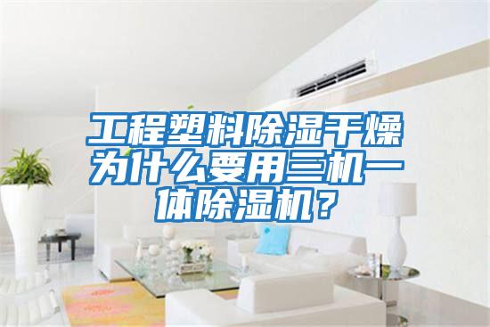 工程塑料除濕干燥為什么要用三機一體除濕機？
