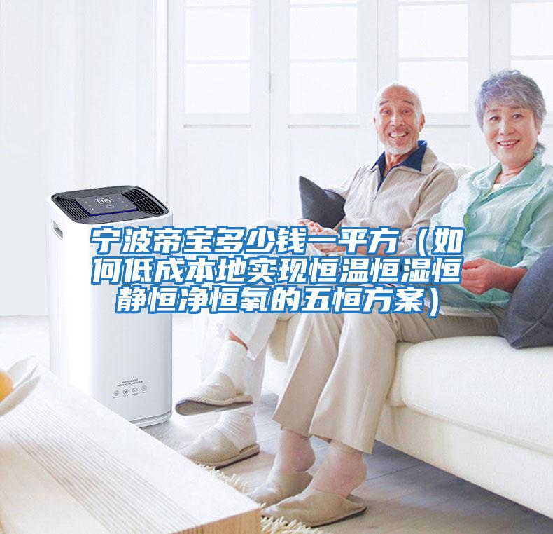 寧波帝寶多少錢(qián)一平方（如何低成本地實(shí)現恒溫恒濕恒靜恒凈恒氧的五恒方案）