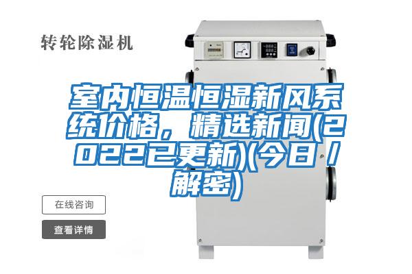 室內恒溫恒濕新風(fēng)系統價(jià)格，精選新聞(2022已更新)(今日／解密)