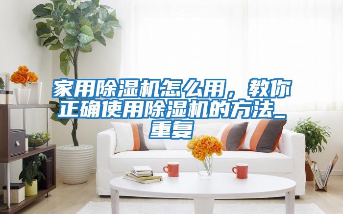 家用除濕機怎么用，教你正確使用除濕機的方法_重復