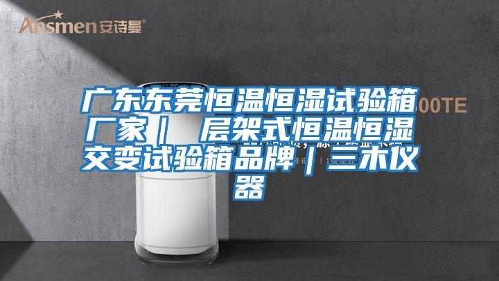 廣東東莞恒溫恒濕試驗箱廠(chǎng)家｜ 層架式恒溫恒濕交變試驗箱品牌｜三木儀器